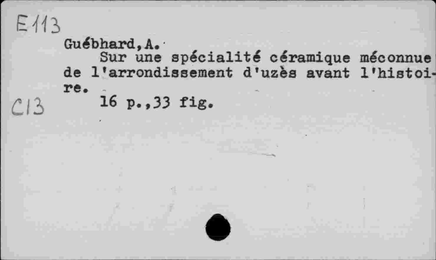 ﻿єяз
Guébhard,А» '
Sur une spécialité céramique de l’arrondissement d’uzès avant re.
£ß 16 p.,33 fig.
méconnue l’histoi